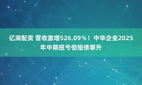 亿润配资 营收激增526.09％！中华企业2025年中期扭亏但短债攀升
