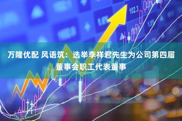 万隆优配 风语筑：选举李祥君先生为公司第四届董事会职工代表董事