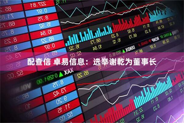 配查信 卓易信息：选举谢乾为董事长