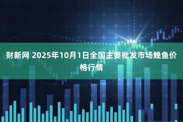 财新网 2025年10月1日全国主要批发市场鮸鱼价格行情