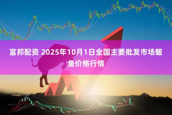 富邦配资 2025年10月1日全国主要批发市场鲅鱼价格行情