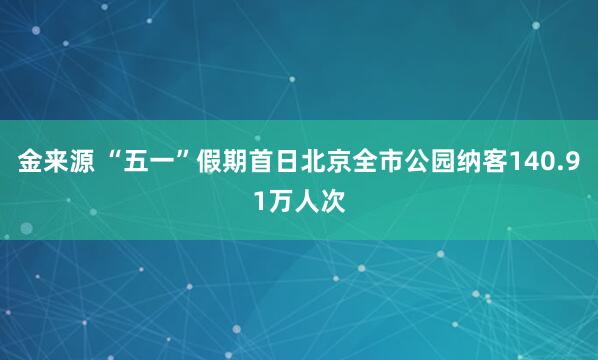 金来源 “五一”假期首日北京全市公园纳客140.91万人次
