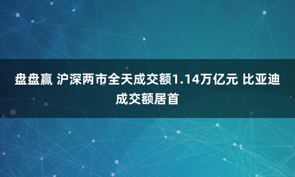 盘盘赢 沪深两市全天成交额1.14万亿元 比亚迪成交额居首