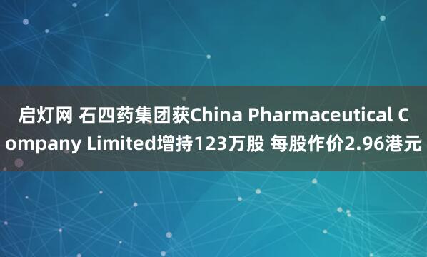 启灯网 石四药集团获China Pharmaceutical Company Limited增持123万股 每股作价2.96港元