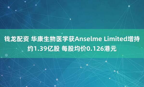 钱龙配资 华康生物医学获Anselme Limited增持约1.39亿股 每股均价0.126港元