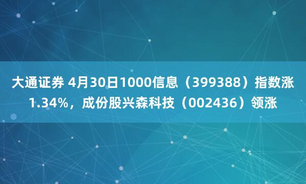 大通证券 4月30日1000信息（399388）指数涨1.34%，成份股兴森科技（002436）领涨