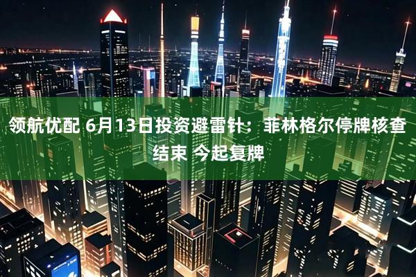 领航优配 6月13日投资避雷针:菲林格尔停牌核查结束 今起复牌