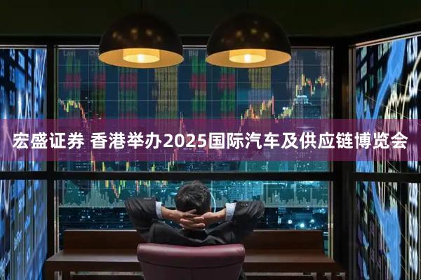 宏盛证券 香港举办2025国际汽车及供应链博览会