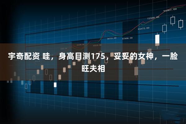 宇奇配资 哇，身高目测175，妥妥的女神，一脸旺夫相