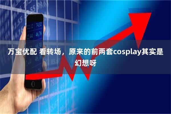 万宝优配 看转场，原来的前两套cosplay其实是幻想呀