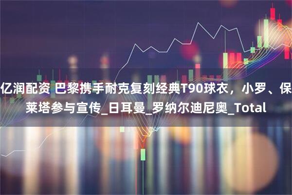亿润配资 巴黎携手耐克复刻经典T90球衣,小罗、保莱塔参与宣传_日耳曼_罗纳尔迪尼奥_Total