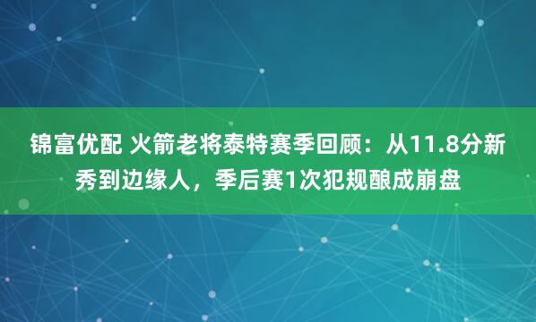 锦富优配 火箭老将泰特赛季回顾：从11.8分新秀到边缘人，季后赛1次犯规酿成崩盘