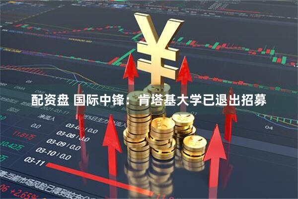 配资盘 国际中锋：肯塔基大学已退出招募
