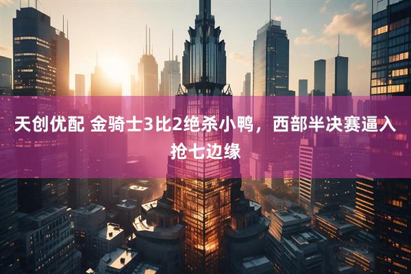 天创优配 金骑士3比2绝杀小鸭，西部半决赛逼入抢七边缘