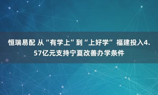 恒瑞易配 从“有学上”到“上好学” 福建投入4.57亿元支持宁夏改善办学条件