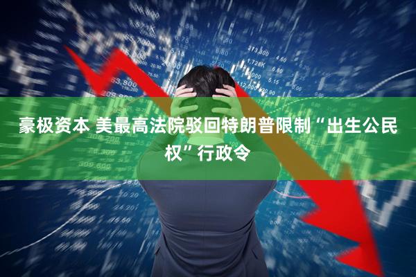 豪极资本 美最高法院驳回特朗普限制“出生公民权”行政令